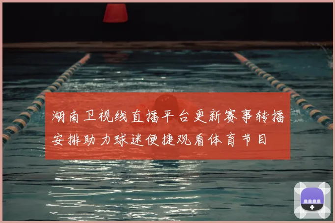 湖南卫视线直播平台更新赛事转播安排助力球迷便捷观看体育节目
