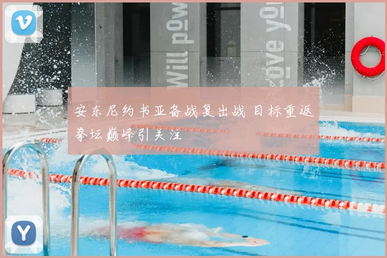 安东尼约书亚备战复出战 目标重返拳坛巅峰引关注