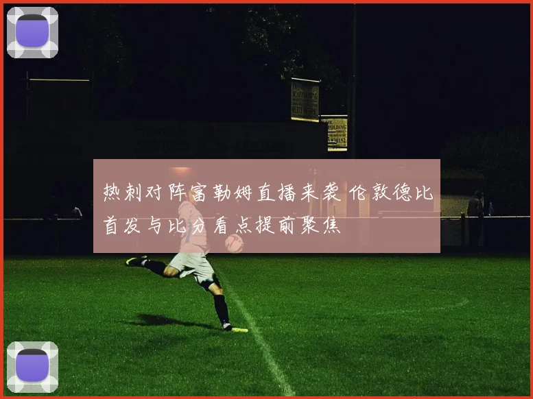 热刺对阵富勒姆直播来袭 伦敦德比首发与比分看点提前聚焦