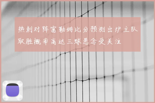 热刺对阵富勒姆比分预测出炉主队取胜概率高达三球悬念受关注