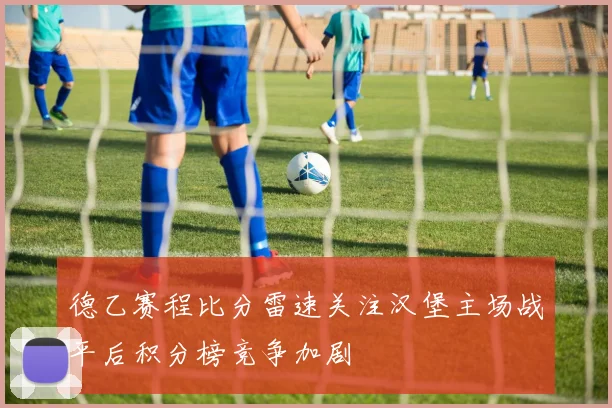 德乙赛程比分雷速关注汉堡主场战平后积分榜竞争加剧