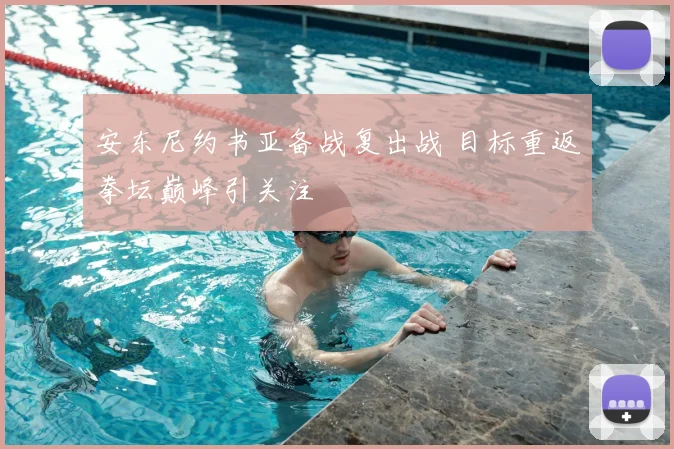 安东尼约书亚备战复出战 目标重返拳坛巅峰引关注