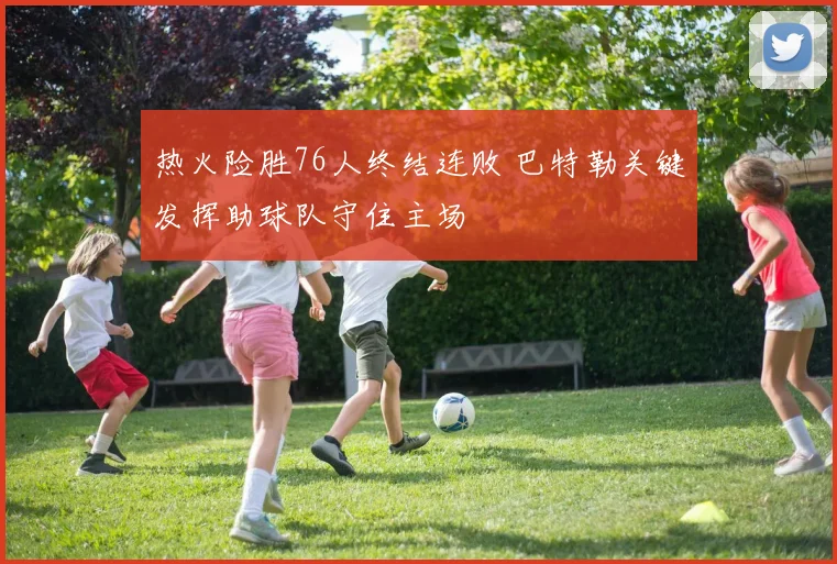 热火险胜76人终结连败 巴特勒关键发挥助球队守住主场