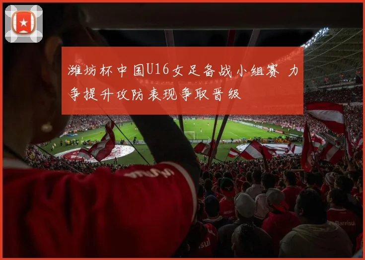 潍坊杯中国U16女足备战小组赛 力争提升攻防表现争取晋级