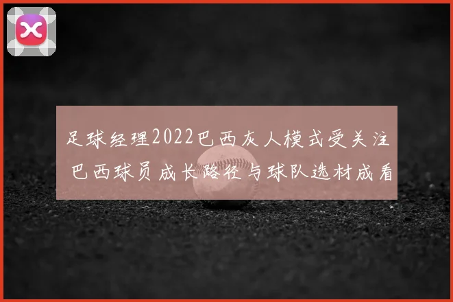 足球经理2022巴西灰人模式受关注 巴西球员成长路径与球队选材成看点