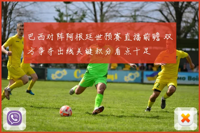 巴西对阵阿根廷世预赛直播前瞻 双方争夺出线关键积分看点十足