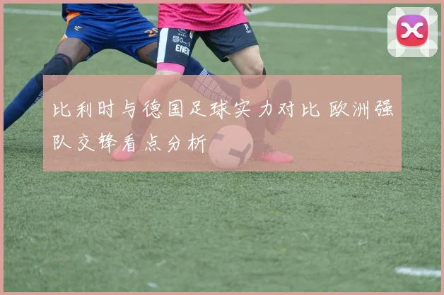 比利时与德国足球实力对比 欧洲强队交锋看点分析