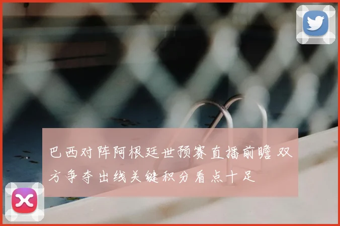 巴西对阵阿根廷世预赛直播前瞻 双方争夺出线关键积分看点十足