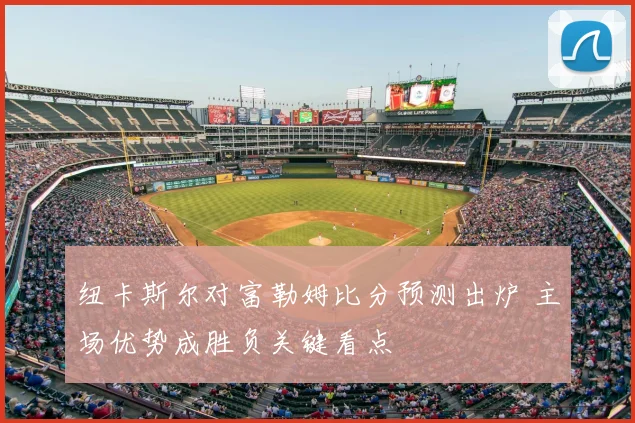 纽卡斯尔对富勒姆比分预测出炉 主场优势成胜负关键看点