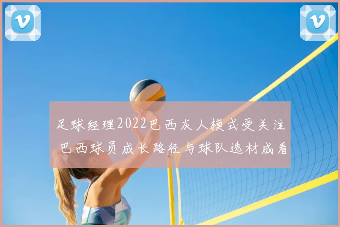 足球经理2022巴西灰人模式受关注 巴西球员成长路径与球队选材成看点
