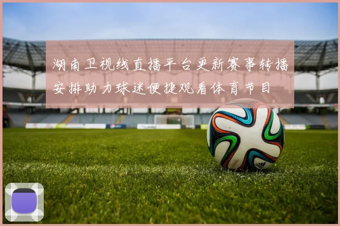 湖南卫视线直播平台更新赛事转播安排助力球迷便捷观看体育节目