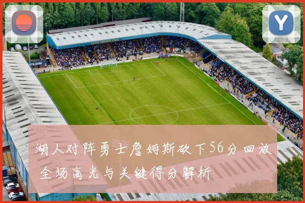 湖人对阵勇士詹姆斯砍下56分回放 全场高光与关键得分解析