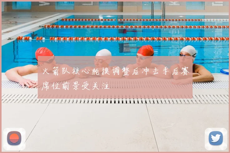 火箭队核心轮换调整后冲击季后赛席位前景受关注