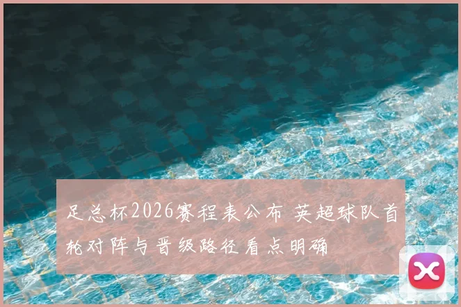足总杯2026赛程表公布 英超球队首轮对阵与晋级路径看点明确