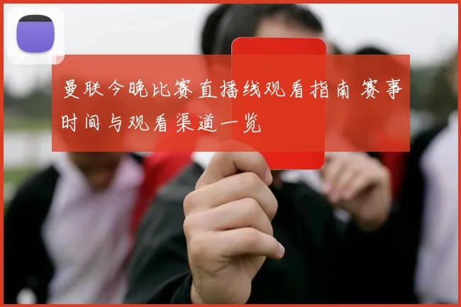 曼联今晚比赛直播线观看指南 赛事时间与观看渠道一览