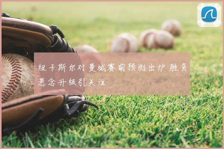 纽卡斯尔对曼城赛前预测出炉 胜负悬念升级引关注