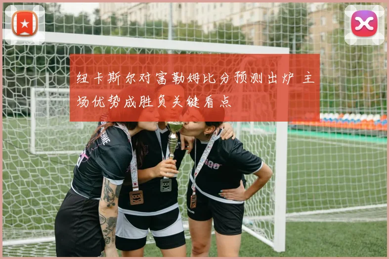 纽卡斯尔对富勒姆比分预测出炉 主场优势成胜负关键看点
