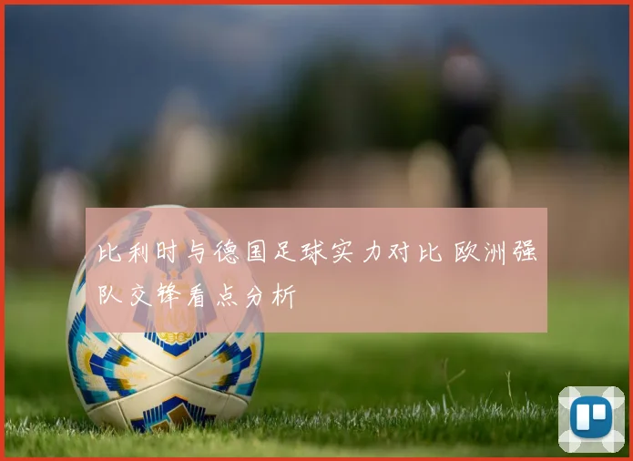 比利时与德国足球实力对比 欧洲强队交锋看点分析