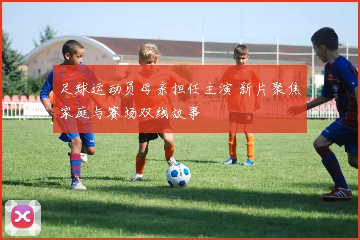 足球运动员母亲担任主演 新片聚焦家庭与赛场双线故事