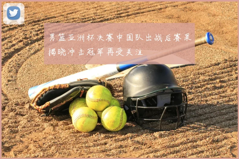 男篮亚洲杯决赛中国队出战后赛果揭晓冲击冠军再受关注