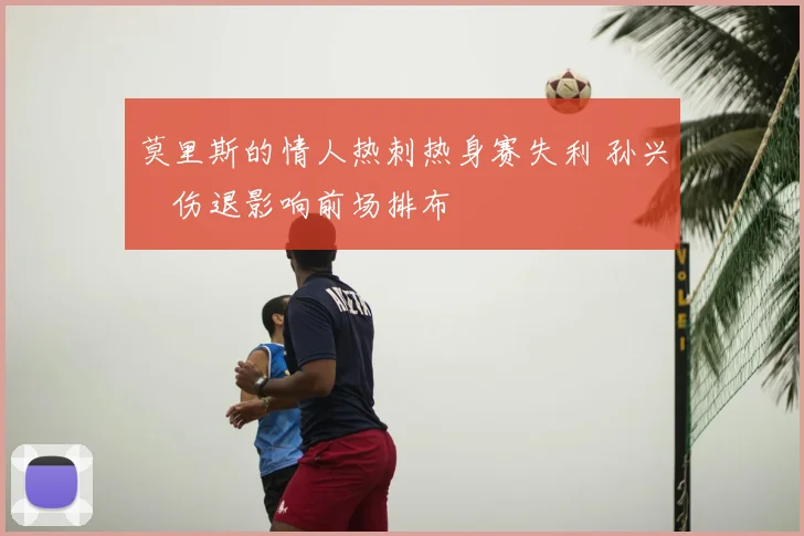 莫里斯的情人热刺热身赛失利 孙兴慜伤退影响前场排布
