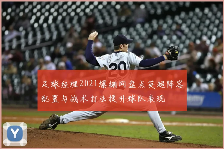 足球经理2021爆棚网盘点英超阵容配置与战术打法提升球队表现