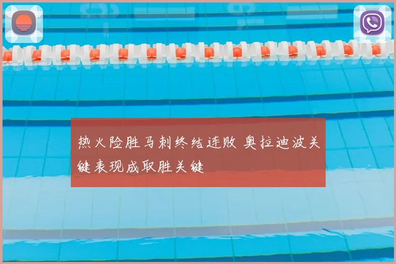热火险胜马刺终结连败 奥拉迪波关键表现成取胜关键