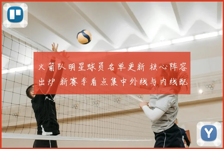 火箭队明星球员名单更新 核心阵容出炉 新赛季看点集中外线与内线配置
