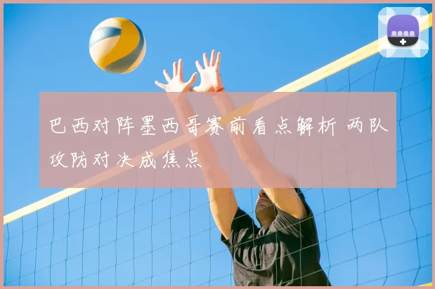 巴西对阵墨西哥赛前看点解析 两队攻防对决成焦点
