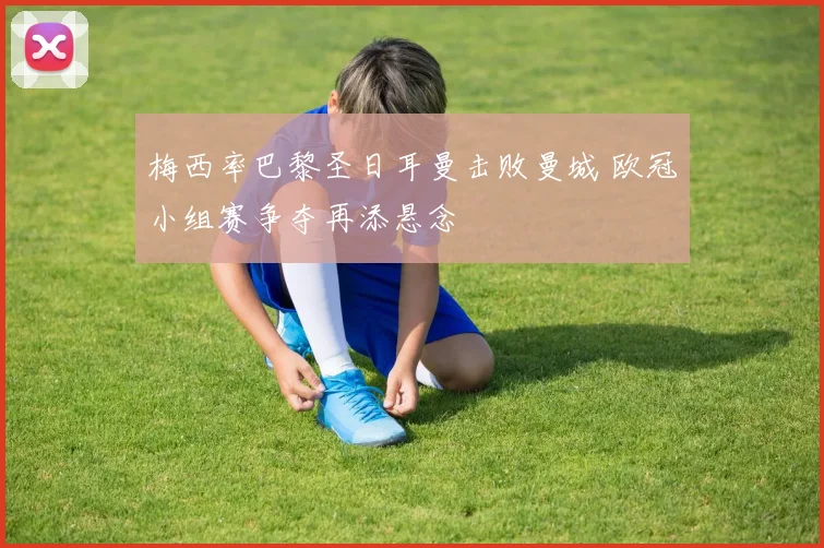 梅西率巴黎圣日耳曼击败曼城 欧冠小组赛争夺再添悬念