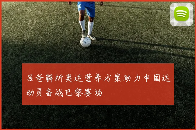 吕爸解析奥运营养方案助力中国运动员备战巴黎赛场