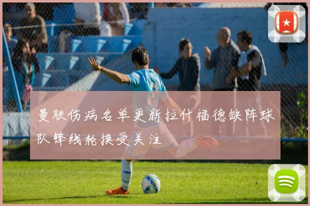 曼联伤病名单更新拉什福德缺阵球队锋线轮换受关注