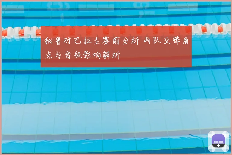 秘鲁对巴拉圭赛前分析 两队交锋看点与晋级影响解析