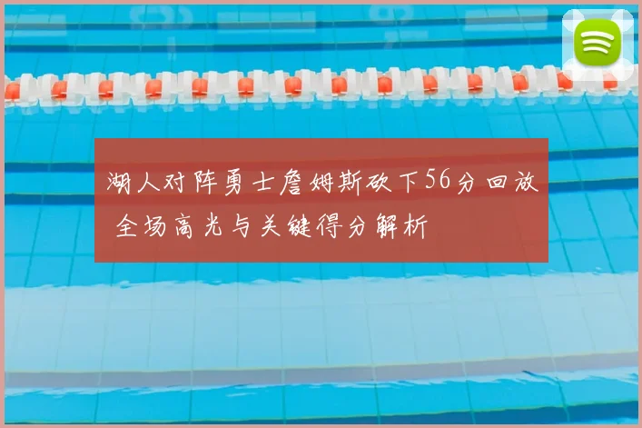 湖人对阵勇士詹姆斯砍下56分回放 全场高光与关键得分解析