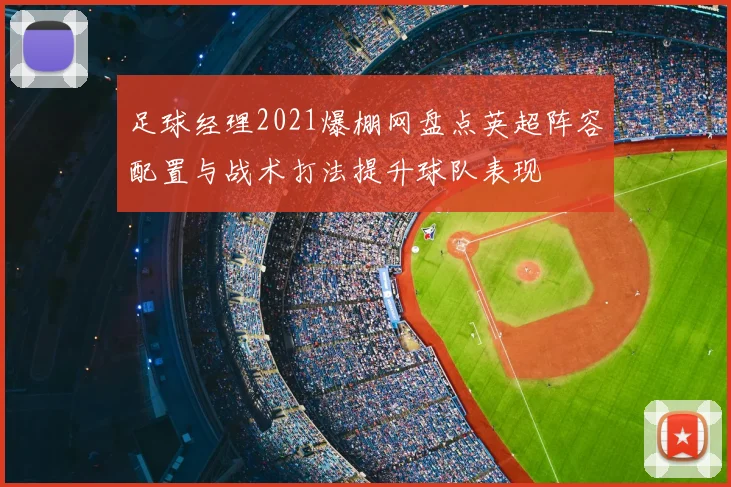 足球经理2021爆棚网盘点英超阵容配置与战术打法提升球队表现