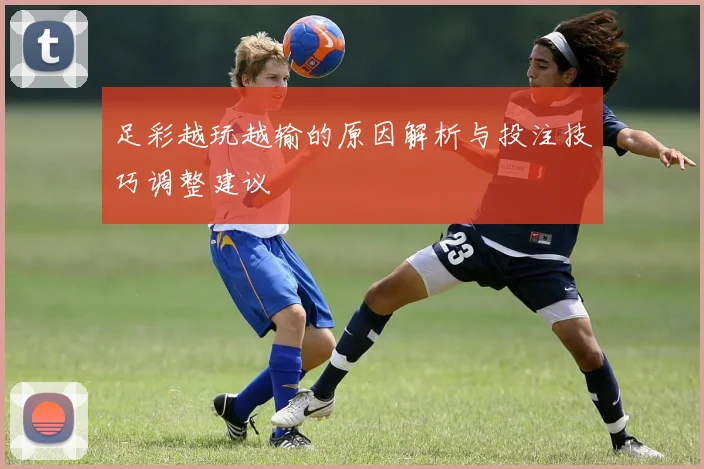 足彩越玩越输的原因解析与投注技巧调整建议