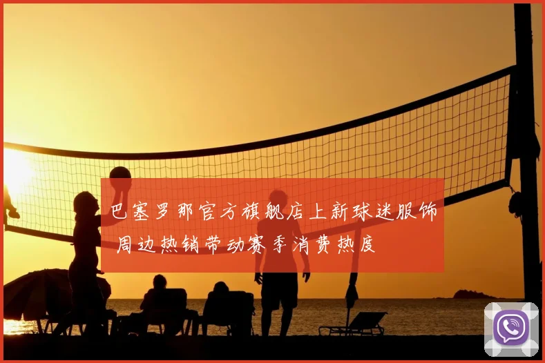 巴塞罗那官方旗舰店上新球迷服饰 周边热销带动赛季消费热度