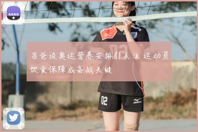 吕爸谈奥运营养安排引关注 运动员饮食保障成备战关键