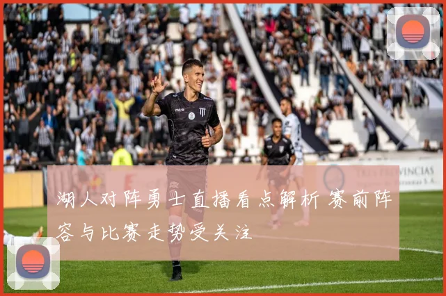 湖人对阵勇士直播看点解析 赛前阵容与比赛走势受关注