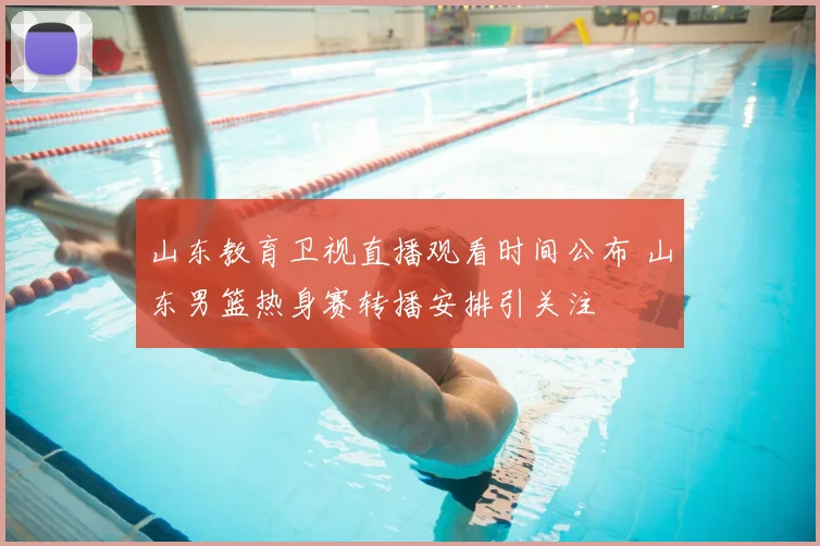 山东教育卫视直播观看时间公布 山东男篮热身赛转播安排引关注