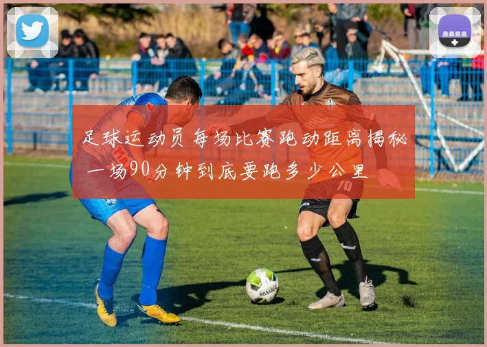 足球运动员每场比赛跑动距离揭秘 一场90分钟到底要跑多少公里