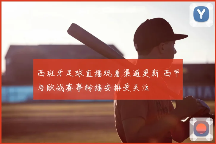 西班牙足球直播观看渠道更新 西甲与欧战赛事转播安排受关注