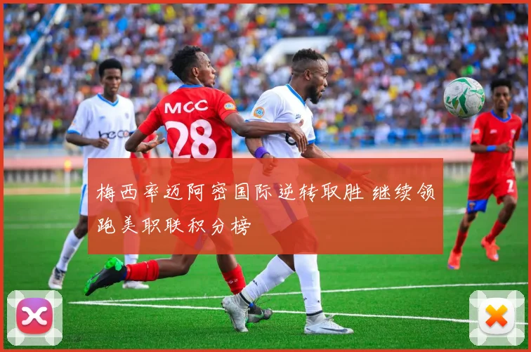 梅西率迈阿密国际逆转取胜 继续领跑美职联积分榜