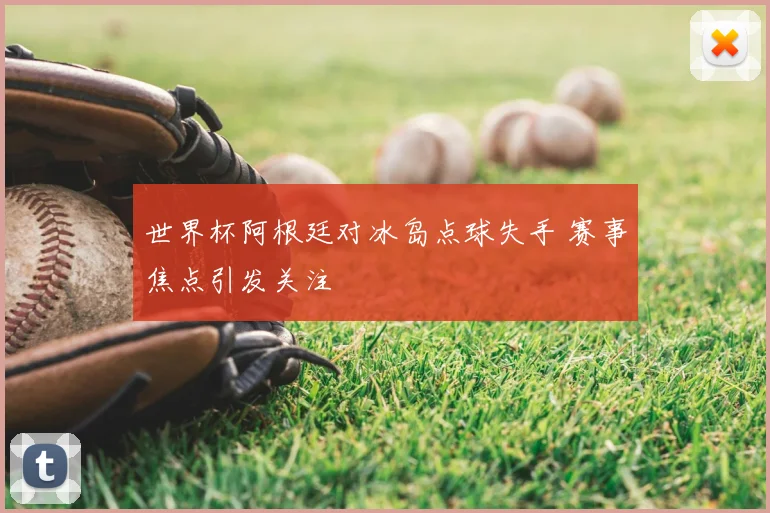 世界杯阿根廷对冰岛点球失手 赛事焦点引发关注