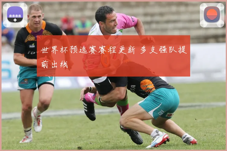 世界杯预选赛赛程更新 多支强队提前出线