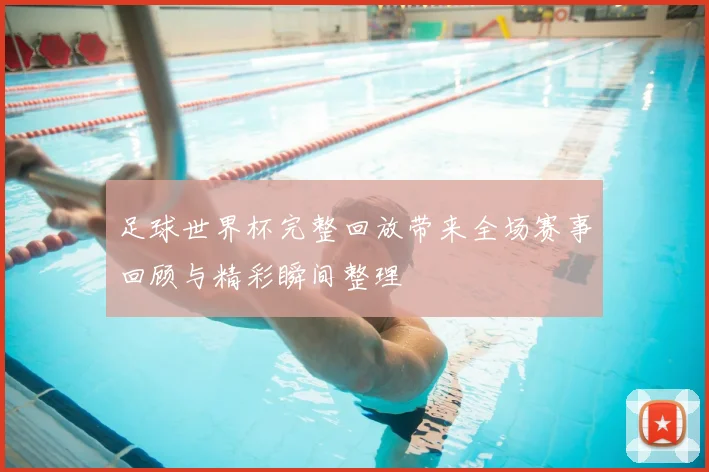 足球世界杯完整回放带来全场赛事回顾与精彩瞬间整理