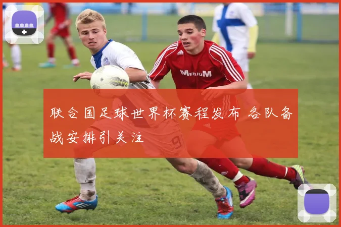 联合国足球世界杯赛程发布 各队备战安排引关注