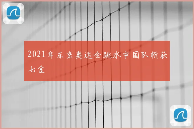 2021年东京奥运会跳水中国队斩获七金