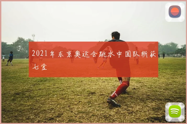2021年东京奥运会跳水中国队斩获七金