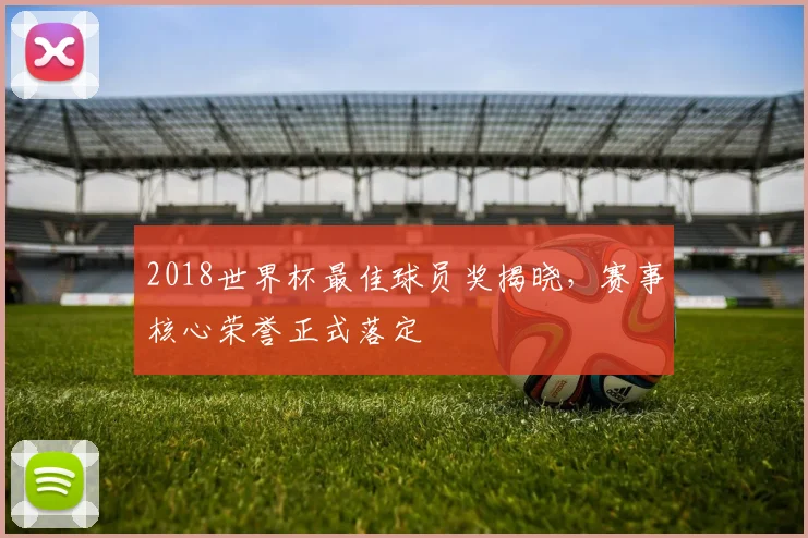 2018世界杯最佳球员奖揭晓，赛事核心荣誉正式落定